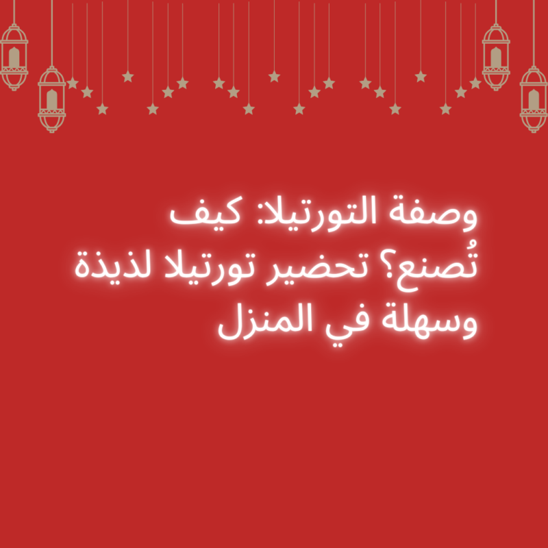 وصفة التورتيلا: كيف تُصنع؟ تحضير تورتيلا لذيذة وسهلة في المنزل